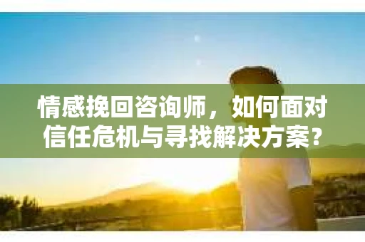 情感挽回咨询师，如何面对信任危机与寻找解决方案？