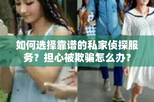 如何选择靠谱的私家侦探服务？担心被欺骗怎么办？