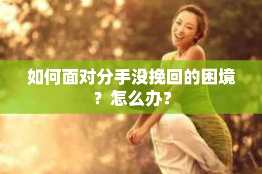 如何面对分手没挽回的困境？怎么办？