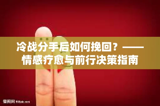 冷战分手后如何挽回？——情感疗愈与前行决策指南