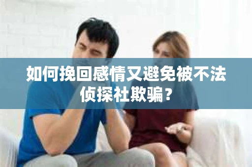如何挽回感情又避免被不法侦探社欺骗？