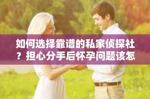 如何选择靠谱的私家侦探社？担心分手后怀孕问题该怎么办？