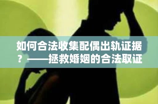 如何合法收集配偶出轨证据？——拯救婚姻的合法取证记