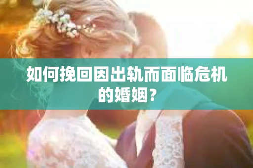 如何挽回因出轨而面临危机的婚姻？