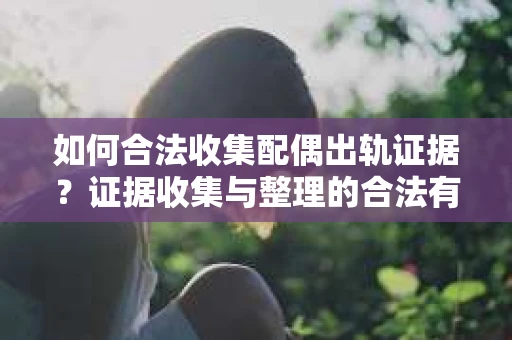 如何合法收集配偶出轨证据？证据收集与整理的合法有效策略