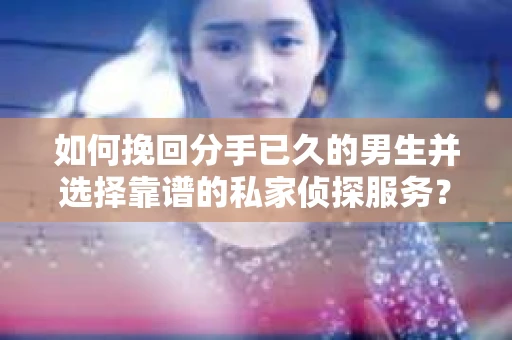 如何挽回分手已久的男生并选择靠谱的私家侦探服务？