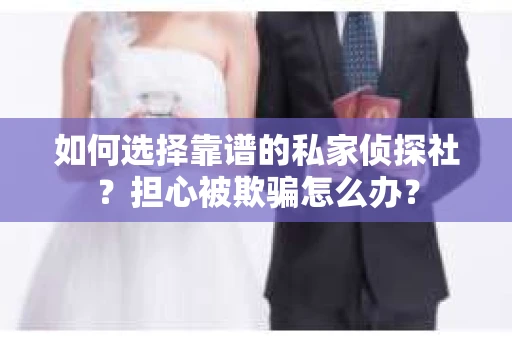 如何选择靠谱的私家侦探社？担心被欺骗怎么办？