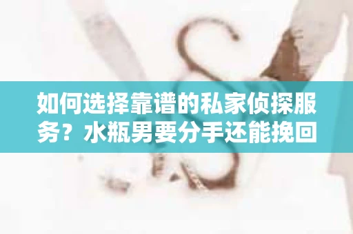 如何选择靠谱的私家侦探服务？水瓶男要分手还能挽回吗？