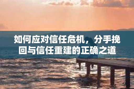 如何应对信任危机，分手挽回与信任重建的正确之道