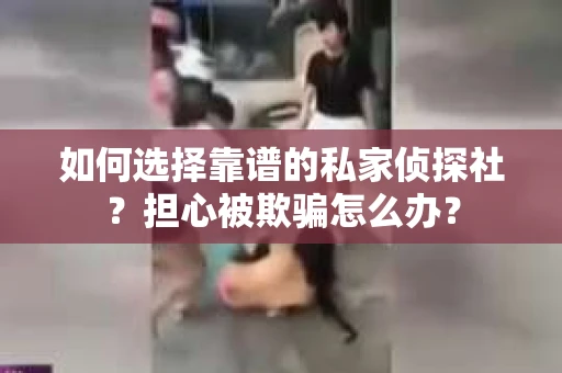如何选择靠谱的私家侦探社？担心被欺骗怎么办？