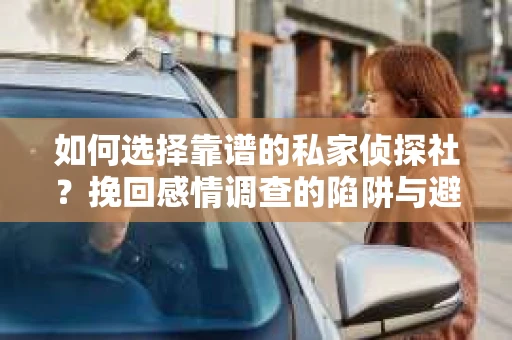 如何选择靠谱的私家侦探社？挽回感情调查的陷阱与避坑指南
