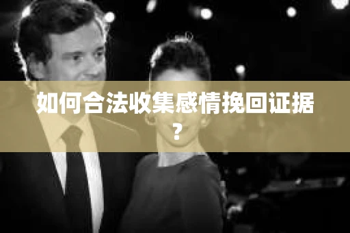 如何合法收集感情挽回证据？