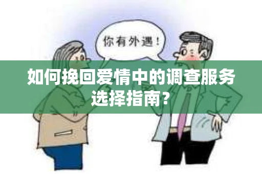 如何挽回爱情中的调查服务选择指南？