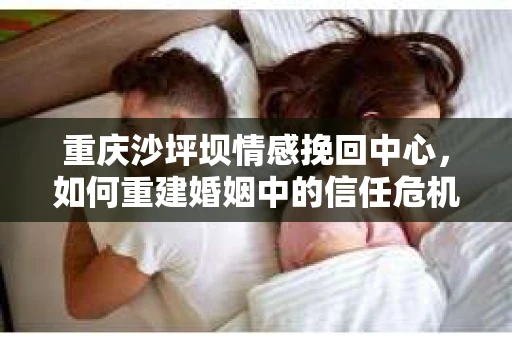重庆沙坪坝情感挽回中心，如何重建婚姻中的信任危机？