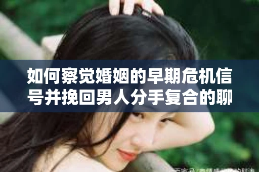 如何察觉婚姻的早期危机信号并挽回男人分手复合的聊天技巧？