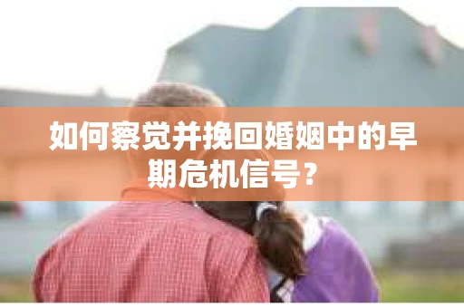 如何察觉并挽回婚姻中的早期危机信号？