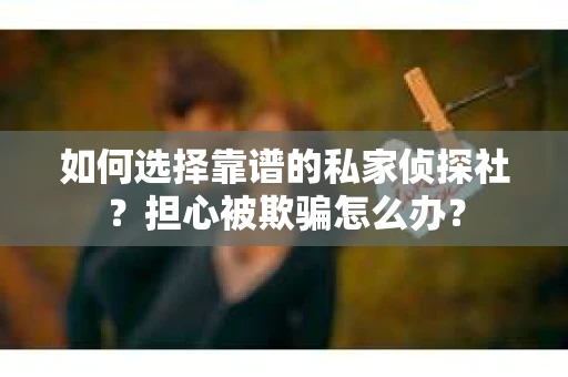 如何选择靠谱的私家侦探社?担心被欺骗怎么办? 如何选择靠谱的私家侦探社?担心被欺骗怎么办?