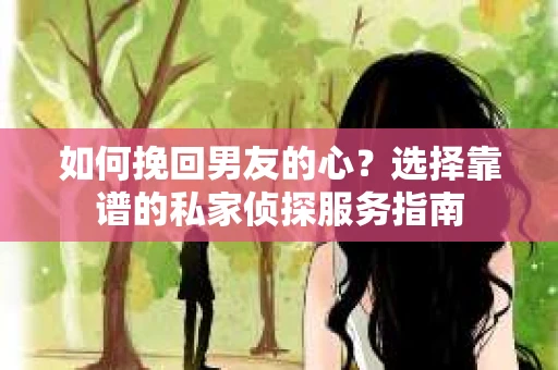 如何挽回男友的心？选择靠谱的私家侦探服务指南
