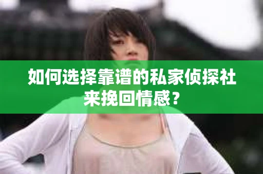 如何选择靠谱的私家侦探社来挽回情感? 如何选择靠谱的私家侦探社来挽回情感?