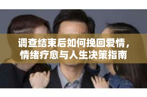 调查结束后如何挽回爱情，情绪疗愈与人生决策指南