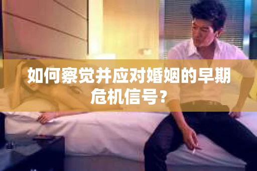 如何察觉并应对婚姻的早期危机信号？
