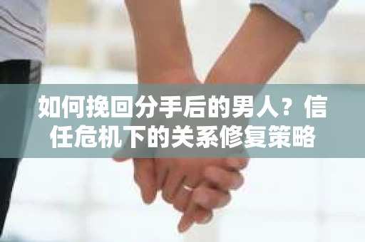 如何挽回分手后的男人？信任危机下的关系修复策略