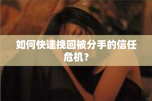 如何快速挽回被分手的信任危机？