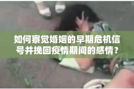 如何察觉婚姻的早期危机信号并挽回疫情期间的感情？