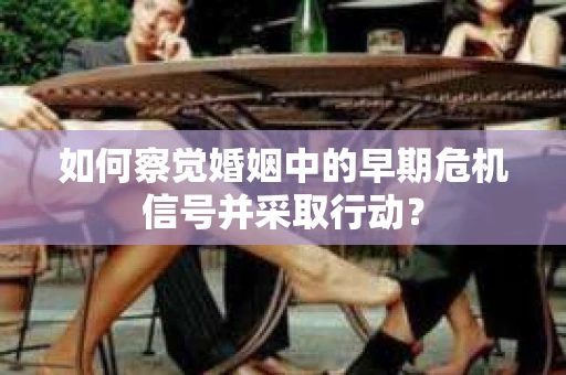 如何察觉婚姻中的早期危机信号并采取行动？