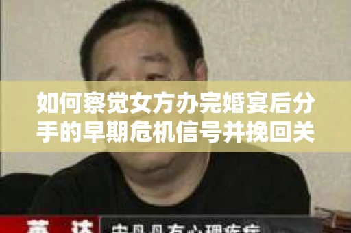如何察觉女方办完婚宴后分手的早期危机信号并挽回关系？