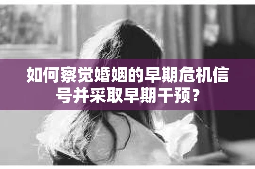 如何察觉婚姻的早期危机信号并采取早期干预？