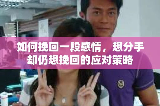 如何挽回一段感情，想分手却仍想挽回的应对策略