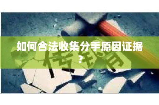 如何合法收集分手原因证据？