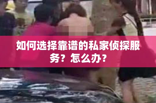 如何选择靠谱的私家侦探服务？怎么办？