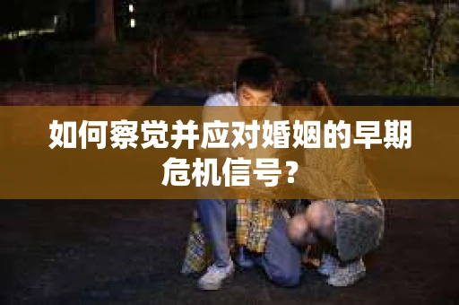 如何察觉并应对婚姻的早期危机信号？