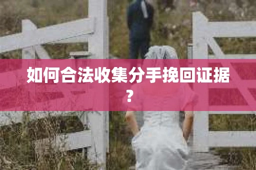 如何合法收集分手挽回证据？