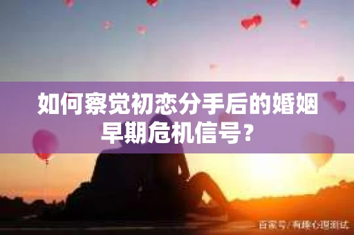 如何察觉初恋分手后的婚姻早期危机信号？