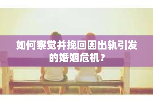 如何察觉并挽回因出轨引发的婚姻危机？
