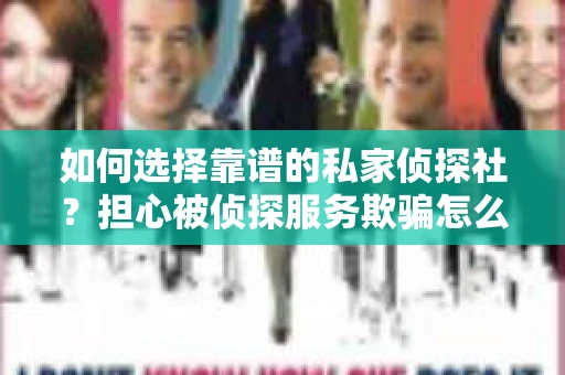 如何选择靠谱的私家侦探社？担心被侦探服务欺骗怎么办？