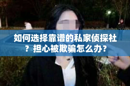 如何选择靠谱的私家侦探社？担心被欺骗怎么办？