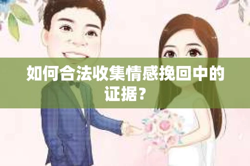 如何合法收集情感挽回中的证据？
