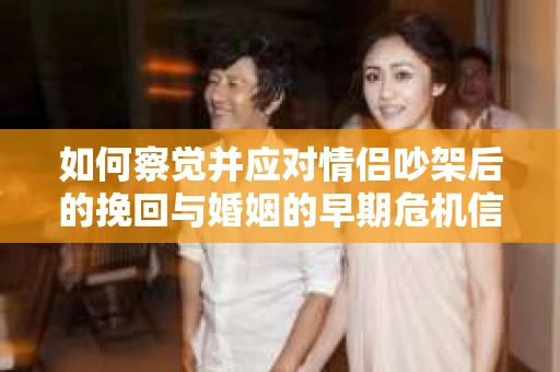 如何察觉并应对情侣吵架后的挽回与婚姻的早期危机信号？
