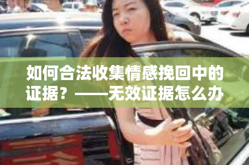 如何合法收集情感挽回中的证据？——无效证据怎么办？
