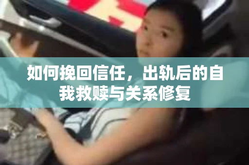 如何挽回信任，出轨后的自我救赎与关系修复