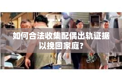 如何合法收集配偶出轨证据以挽回家庭？