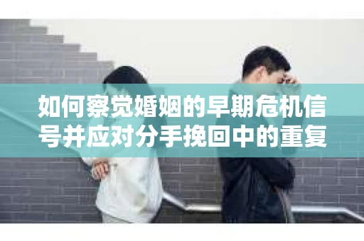 如何察觉婚姻的早期危机信号并应对分手挽回中的重复错误？