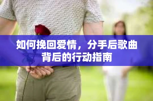 如何挽回爱情,分手后歌曲背后的行动指南 如何挽回爱情,分手后歌曲背后的行动指南