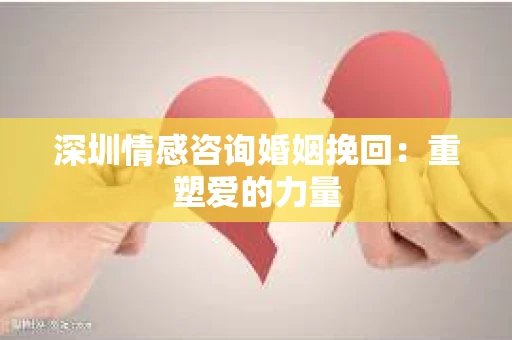 深圳情感咨询婚姻挽回：重塑爱的力量