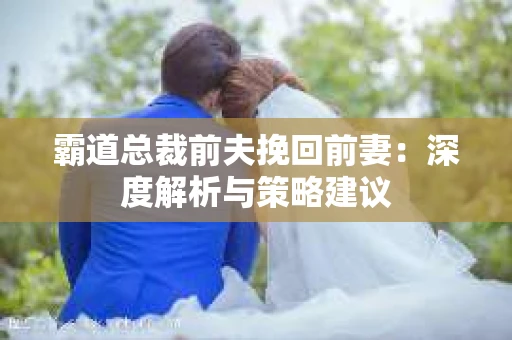 霸道总裁前夫挽回前妻：深度解析与策略建议