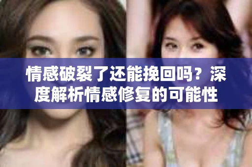 情感破裂了还能挽回吗？深度解析情感修复的可能性